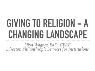 GIVING TO RELIGION - A
CHANGING LANDSCAPE
Lilya Wagner, EdD, CFRE
Director, Philanthropic Services for Institutions
 