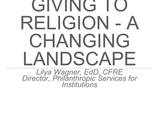 GIVING TO
RELIGION - A
CHANGING
LANDSCAPELilya Wagner, EdD, CFRE
Director, Philanthropic Services for
Institutions
 