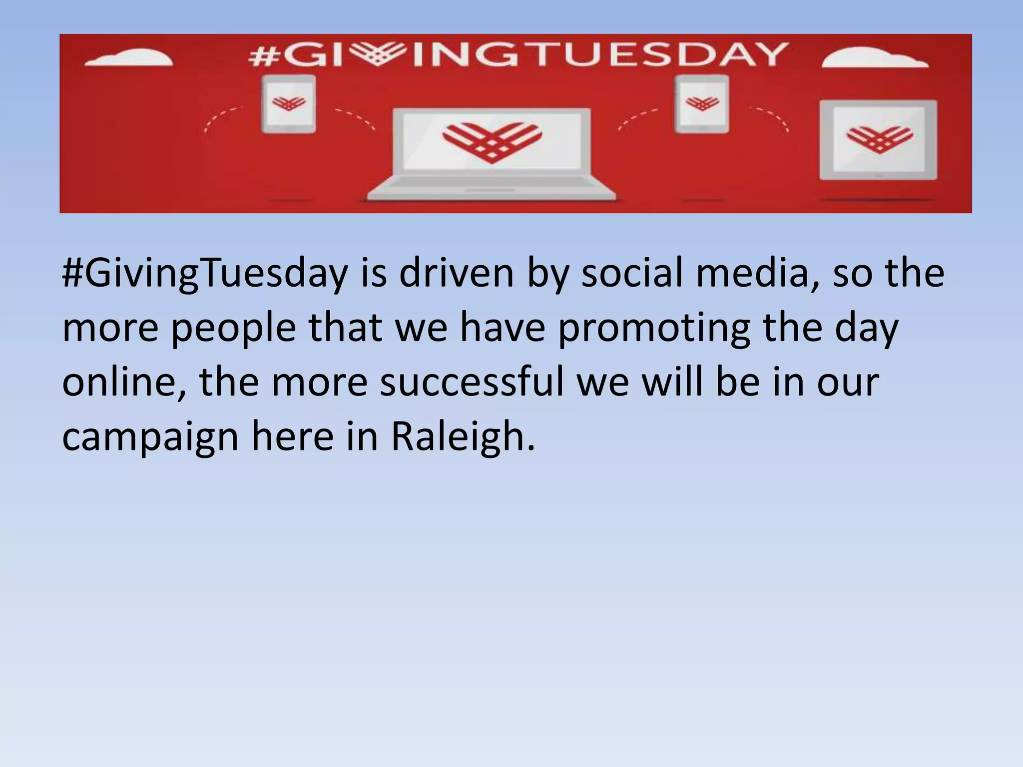 We Need Your Help
#GivingTuesday is driven by social media, so the
more people that we have promoting the day
online, the more successful we will be in our
campaign here in Raleigh.