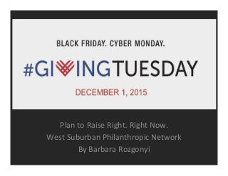#GivingTuesday	
  
Plan	
  to	
  Raise	
  Right.	
  Right	
  Now.	
  
West	
  Suburban	
  Philanthropic	
  Network	
  
By	
  Barbara	
  Rozgonyi	
  
 