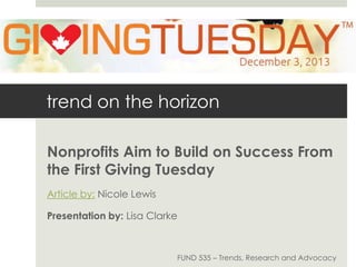trend on the horizon
Nonprofits Aim to Build on Success From
the First Giving Tuesday
Article by: Nicole Lewis
Presentation by: Lisa Clarke

FUND 535 – Trends, Research and Advocacy

 