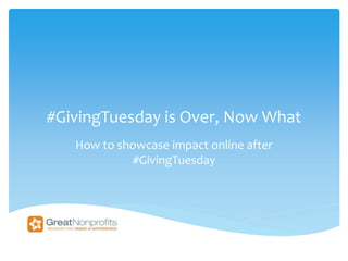 #GivingTuesday is Over, Now What 
How to showcase impact online after 
#GivingTuesday 
 