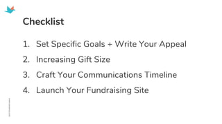 1. Set Specific Goals + Write Your Appeal
2. Increasing Gift Size
3. Craft Your Communications Timeline
4. Launch Your Fundraising Site
Checklist
 