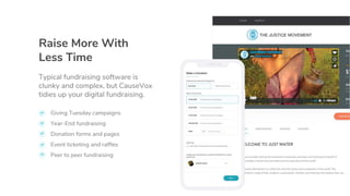 Raise More With
Less Time
Typical fundraising software is
clunky and complex, but CauseVox
tidies up your digital fundraising.
Giving Tuesday campaigns
Year-End fundraising
Donation forms and pages
Event ticketing and raffles
Peer to peer fundraising
 