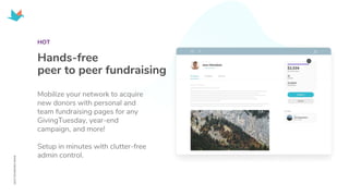 HOT
Hands-free
peer to peer fundraising
Mobilize your network to acquire
new donors with personal and
team fundraising pages for any
GivingTuesday, year-end
campaign, and more!
Setup in minutes with clutter-free
admin control.
 