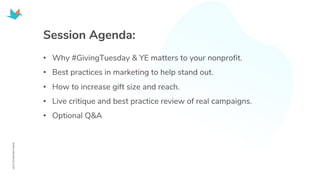 • Why #GivingTuesday & YE matters to your nonprofit.
• Best practices in marketing to help stand out.
• How to increase gift size and reach.
• Live critique and best practice review of real campaigns.
• Optional Q&A
Session Agenda:
 