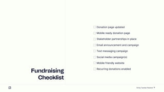 19
Fundraising
Checklist
Donation page updated
Mobile ready donation page
Stakeholder partnerships in place
Email announcement and campaign
Text messaging campaign
Social media campaign(s)
Mobile friendly website
Recurring donations enabled
Giving Tuesday Playbook
 