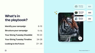 5
Whats in
the playbook?
Identify your campaign
Structure your campaign
Your Giving Tuesday Checklist
Your Giving Tuesday Timeline
Looking to the Future
6-10
11-15
16-23
24-26
27- 28
Giving Tuesday Playbook
 