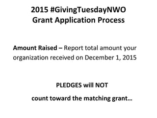 2015 #GivingTuesdayNWO
Grant Application Process
Amount Raised – Report total amount your
organization received on December 1, 2015
PLEDGES will NOT
count toward the matching grant…
 