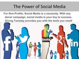 For Non-Profits, Social Media is a necessity. With any
donor campaign, social media is your key to success.
Giving Tuesday provides you with the tools you need!
The Power of Social Media
 