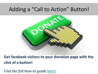 Adding a “Call to Action” Button!
Get facebook visitors to your donation page with the
click of a button!
Find the full how-to guide here!
 