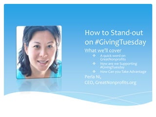 How to Stand-out
on #GivingTuesday
What we’ll cover




A quick word on
GreatNonprofits
How are we Supporting
#GivingTuesday
How Can you Take Advantage

Perla Ni,
CEO, GreatNonprofits.org

 