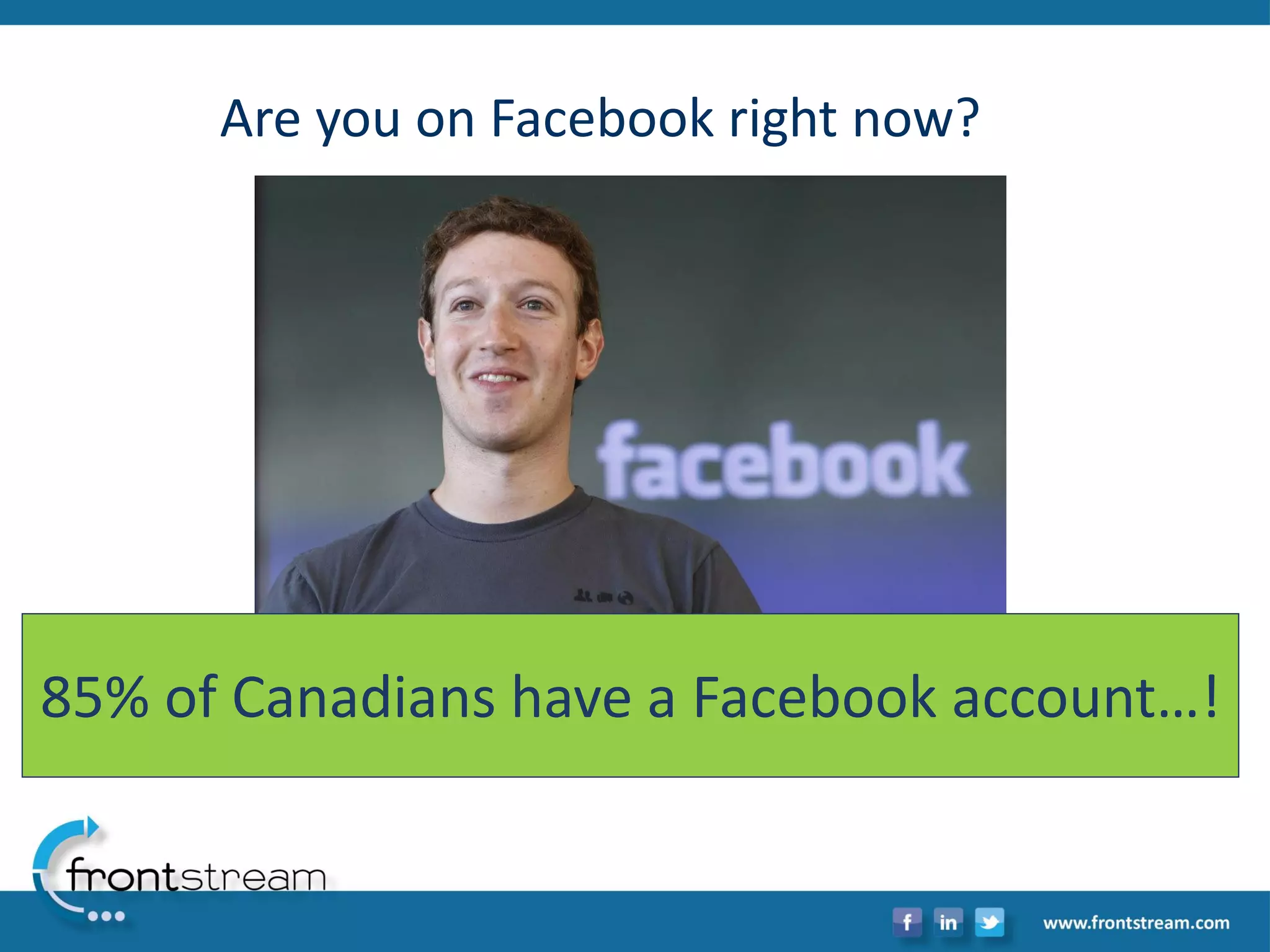 Are you on Facebook right now? 
85% of Canadians have a Facebook account…!  