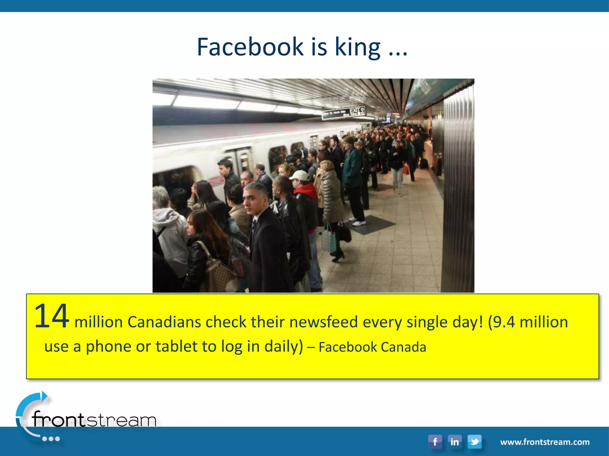 Facebook is king ... 
14million Canadians check their newsfeed every single day! (9.4 million use a phone or tablet to log in daily)–Facebook Canada  