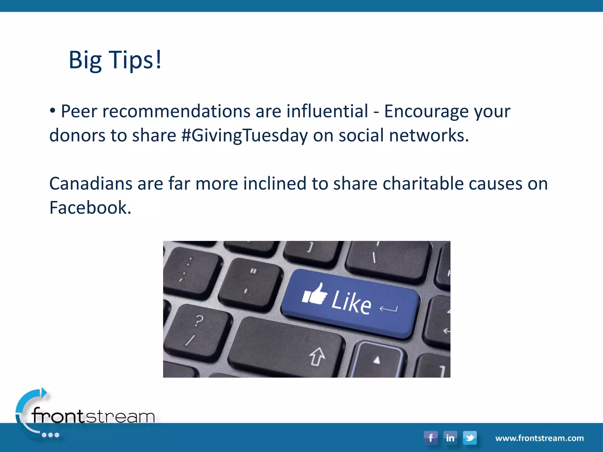 Big Tips! 
•Peer recommendations are influential -Encourage your donors to share #GivingTuesdayon social networks. Canadians are far more inclined to share charitable causes on Facebook.  