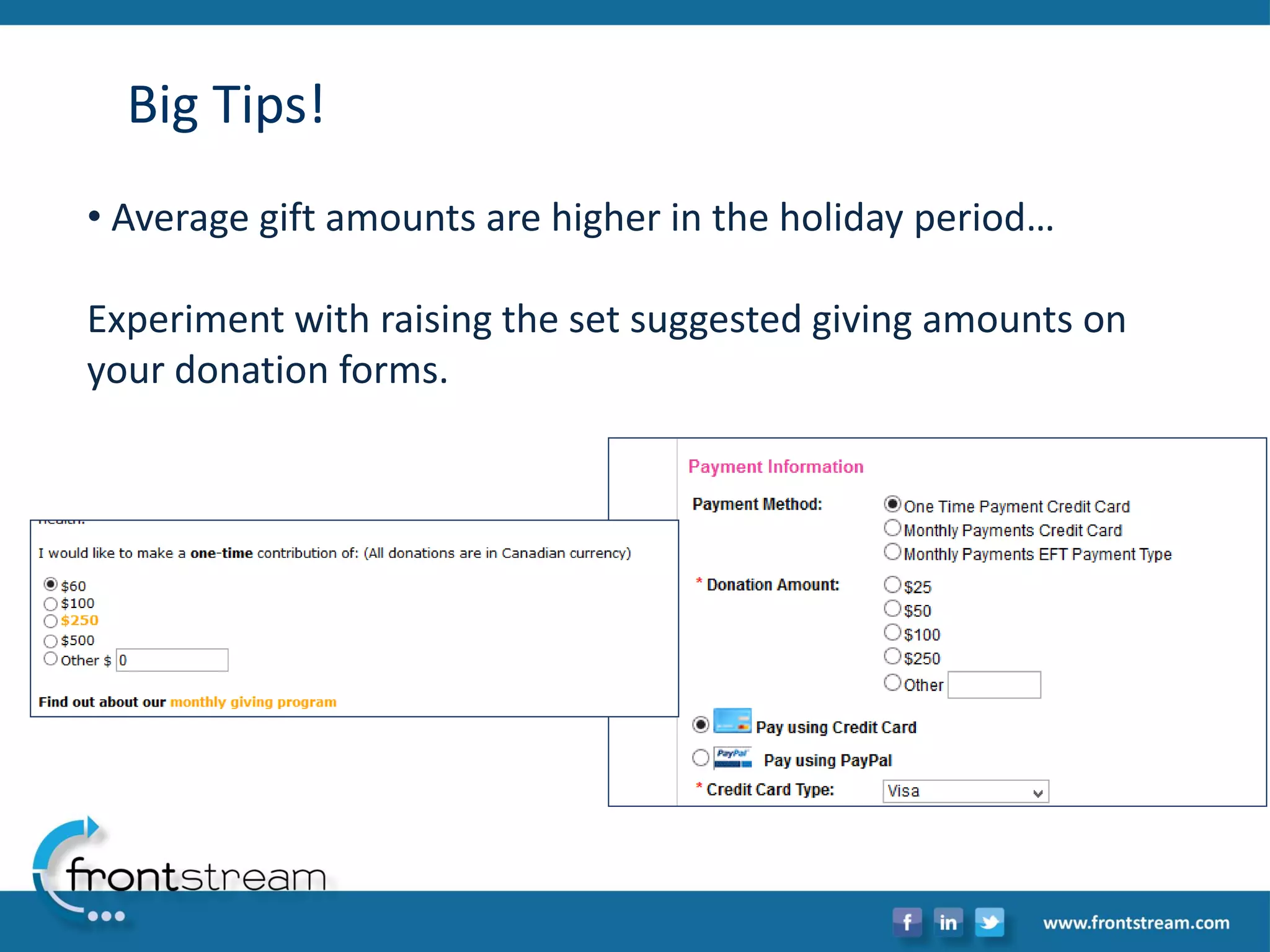 Big Tips! 
•Average gift amounts are higher in the holiday period… Experiment with raising the set suggested giving amounts on your donation forms.  