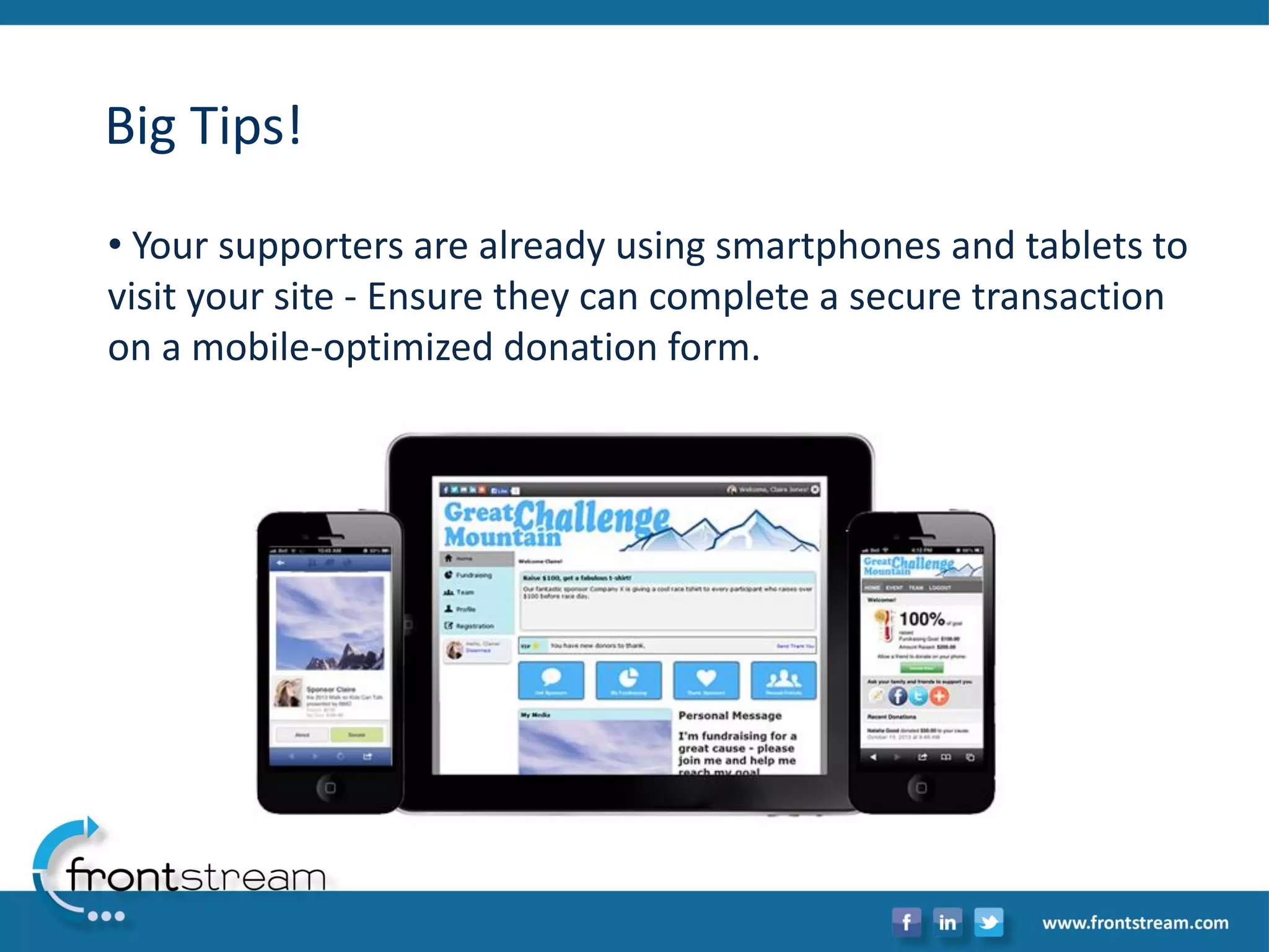 Big Tips! 
•Your supporters are already using smartphones and tablets to visit your site -Ensure they can complete a secure transaction on a mobile-optimized donation form.  
