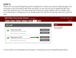 Step 3: 
There are four potential giving options designed to meet your personal giving style. You can give a one time gift every time you give, or you can set up a repeating gift that does the work for you. You also have the choice of using a debit card or credit card, or a checking or savings account. Simply press the tab for the giving style that works for you! 
In this tutorial, we will guide you through a checking account repeating gift setup.  