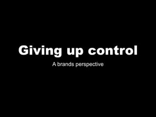 Giving up control
    A brands perspective
 