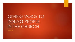 GIVING VOICE TO 
YOUNG PEOPLE 
IN THE CHURCH 
SUBTITLE 
 