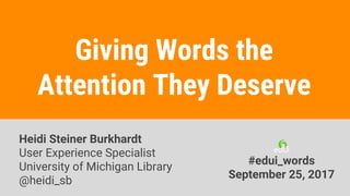 Giving Words the
Attention They Deserve
Heidi Steiner Burkhardt
User Experience Specialist
University of Michigan Library
@heidi_sb
#edui_words
September 25, 2017
 