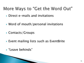  Direct e-mails and invitations
 Word of mouth/personal invitations
 Contacts/Groups
 Event mailing lists such as EventBrite
 “Leave behinds”
16
 