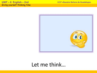 Let me think…
I.E.P «Nuestra Señora de Guadalupe»UNIT – 6 English – 2nd
Giving yourself thinking time
 