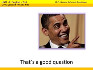That`s a good question
I.E.P «Nuestra Señora de Guadalupe»UNIT –6 English – 2nd
Giving yourself thinking time
 