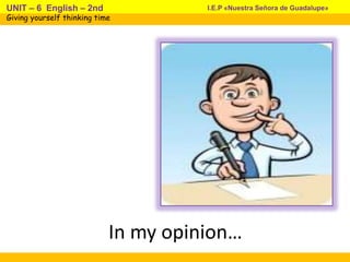 In my opinion…
I.E.P «Nuestra Señora de Guadalupe»UNIT – 6 English – 2nd
Giving yourself thinking time
 
