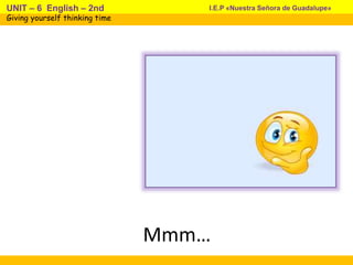 Mmm…
I.E.P «Nuestra Señora de Guadalupe»UNIT – 6 English – 2nd
Giving yourself thinking time
 