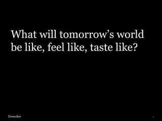 What will tomorrow’s world
be like, feel like, taste like?
3
 
