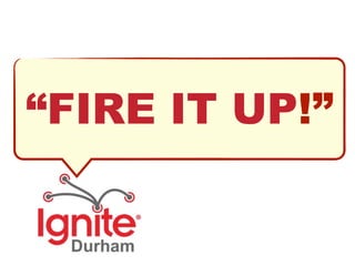 “FIRE IT UP!”
 