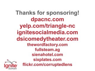 Thanks for sponsoring!
      dpacnc.com
 yelp.com/triangle-nc
ignitesocialmedia.com
dsicomedytheater.com
     thewordfactory.com
          fullsteam.ag
       sienahotel.com
         sixplates.com
  flickr.com/corruptedlens
 