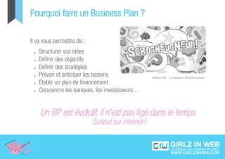 Pourquoi faire un Business Plan ?

Il va vous permettre de :
 •	   Structurer vos idées
 •	   Définir des objectifs
 •	   Définir des stratégies
 •	   Prévoir et anticiper les besoins                Alexis HK : La Maison Ronchonchon
 •	   Etablir un plan de financement
 •	   Convaincre les banques, les investisseurs...


      Un BP est évolutif, il n’est pas figé dans le temps.
                             Surtout sur internet !
 