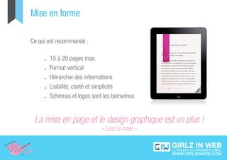 Mise en forme

Ce qui est recommandé :

     •	   15 à 20 pages max.
     •	   Format vertical
     •	   Hiérarchie des informations
     •	   Lisibilité, clarté et simplicité
     •	   Schémas et logos sont les bienvenus


 La mise en page et le design graphique est un plus !
                               « Less is more »
 