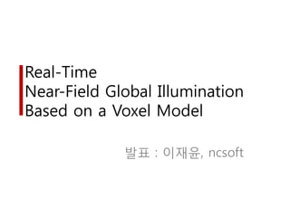 Real-Time
Near-Field Global Illumination
Based on a Voxel Model

             발표 : 이재윤, ncsoft
 