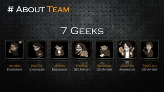 7 Geeks 
# About Team 
KyuMin 
Designer 
KeeTae 
Engineer 
JiHwan 
Engineer 
HyeRee 
3D Artist 
BumKoo 
3D Artist 
JungYun 
Animator 
TaeChan 
2D Artist  