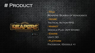 -Engine 
Unity 3D 
-Title 
Reapers: Blades of Vengeance 
-Genre 
Tactical Action RPG 
Google Play, (App Store) 
-Market 
-Platform 
Facebook, (Google +) 
# Product  