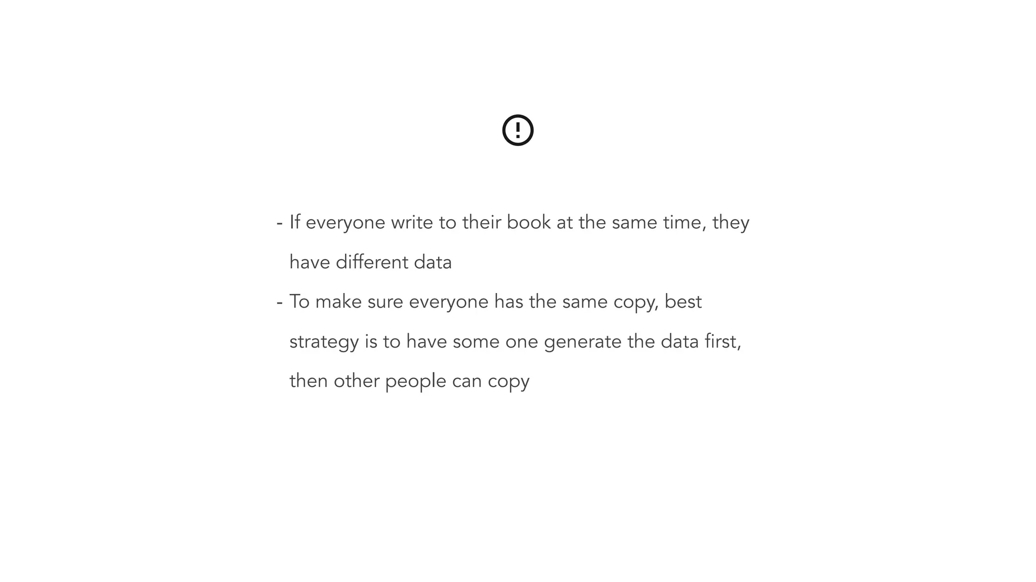 - If everyone write to their book at the same time, they have different data - To make sure everyone has the same copy, best strategy is to have some one generate the data first, then other people can copy 