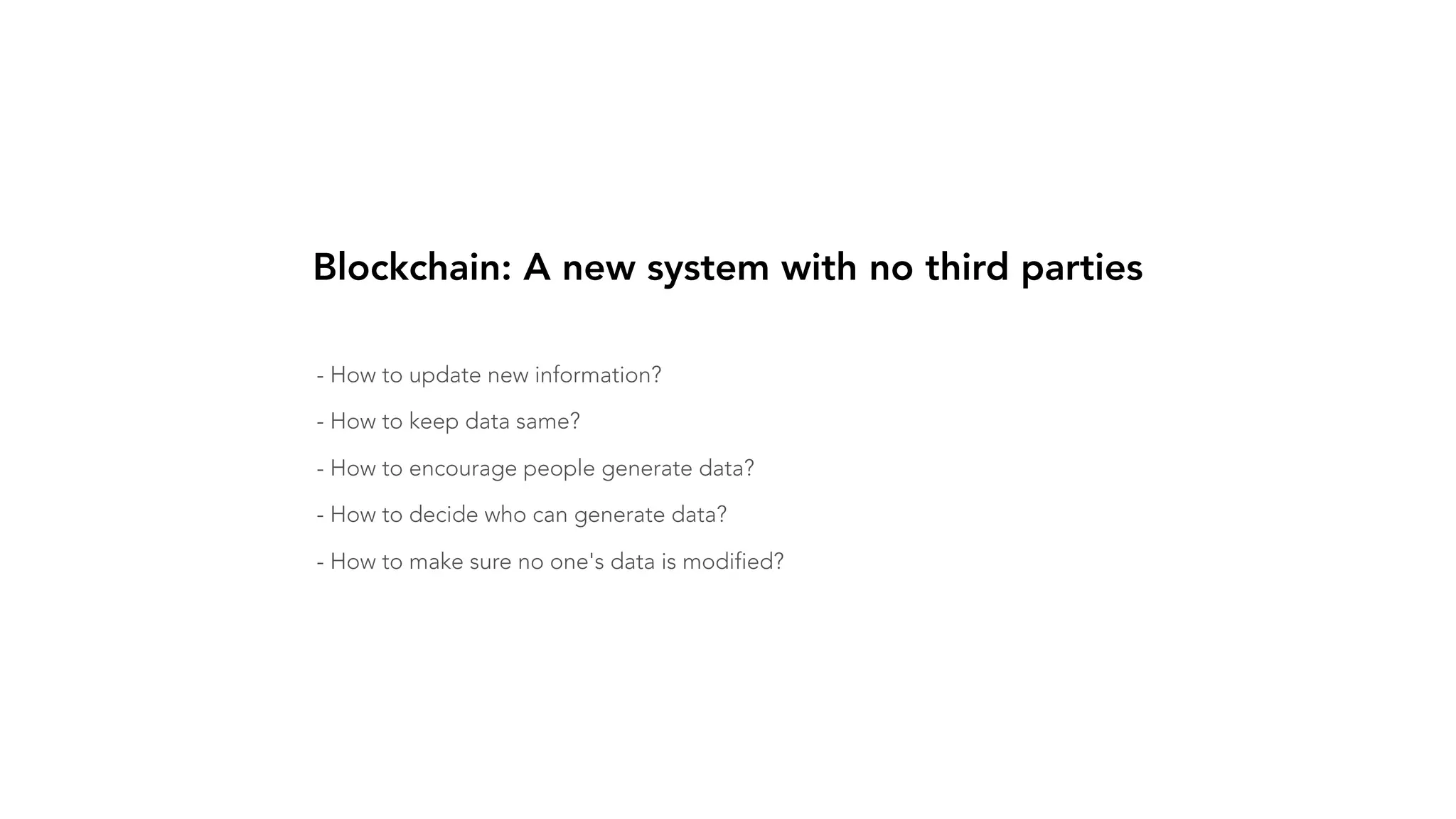 - How to update new information? - How to keep data same? - How to encourage people generate data? - How to decide who can generate data? - How to make sure no one's data is modified? Blockchain: A new system with no third parties 