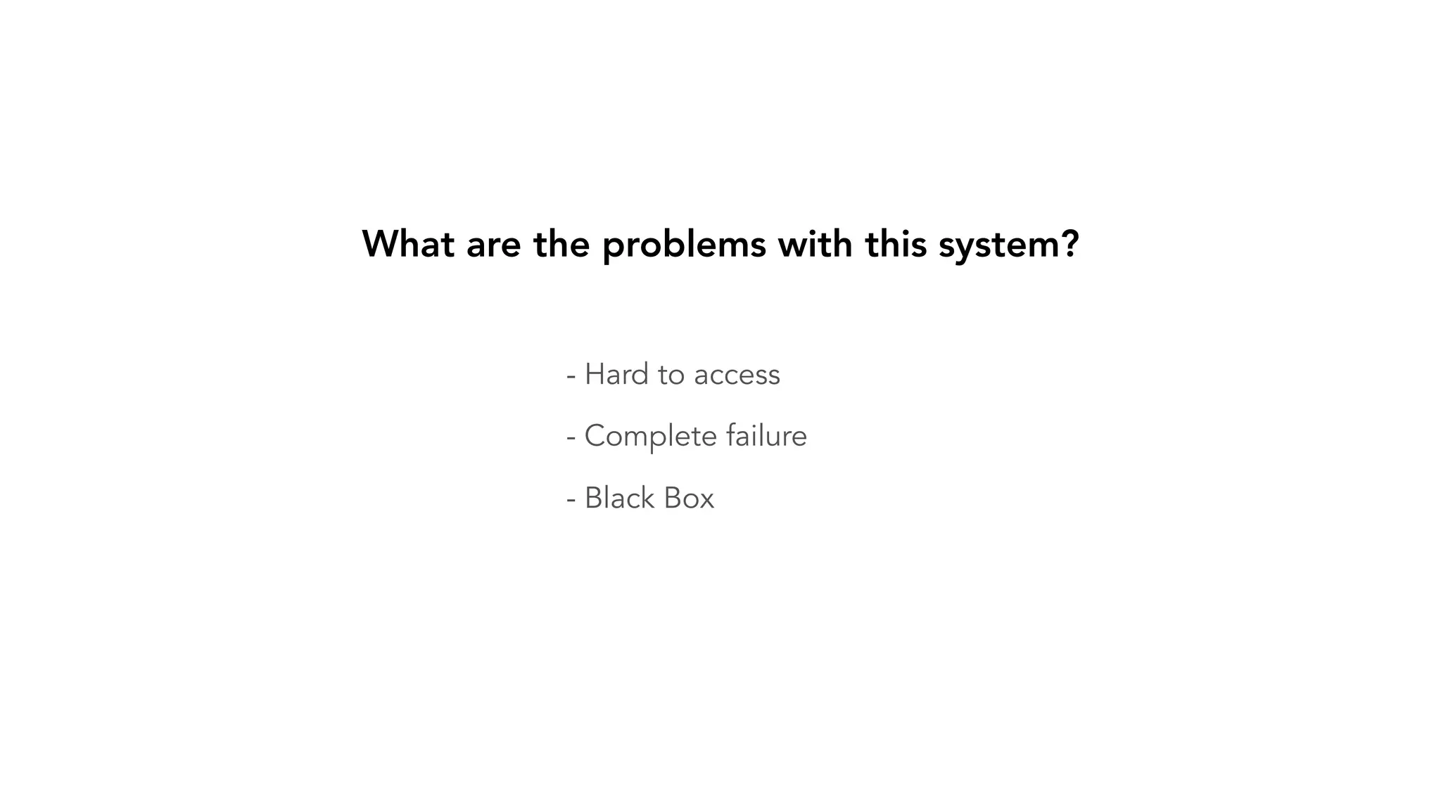 - Hard to access - Complete failure - Black Box What are the problems with this system? 