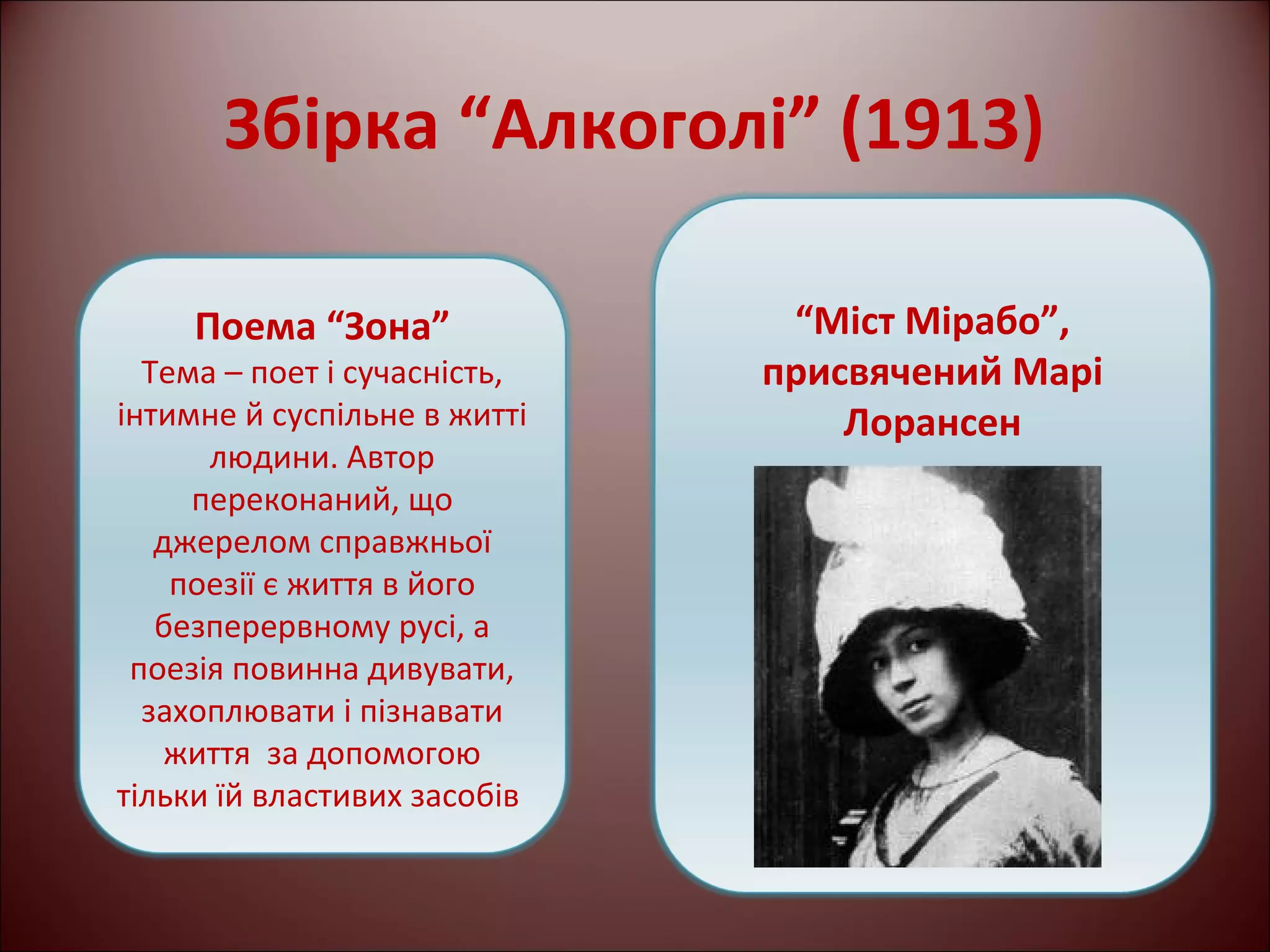 Збірка “Алкоголі” (1913) 
Поема “Зона” 
Тема – поет і сучасність, 
інтимне й суспільне в житті 
людини. Автор 
переконаний, що 
джерелом справжньої 
поезії є життя в його 
безперервному русі, а 
поезія повинна дивувати, 
захоплювати і пізнавати 
життя за допомогою 
тільки їй властивих засобів 
“Міст Мірабо”, 
присвячений Марі 
Лорансен 
 