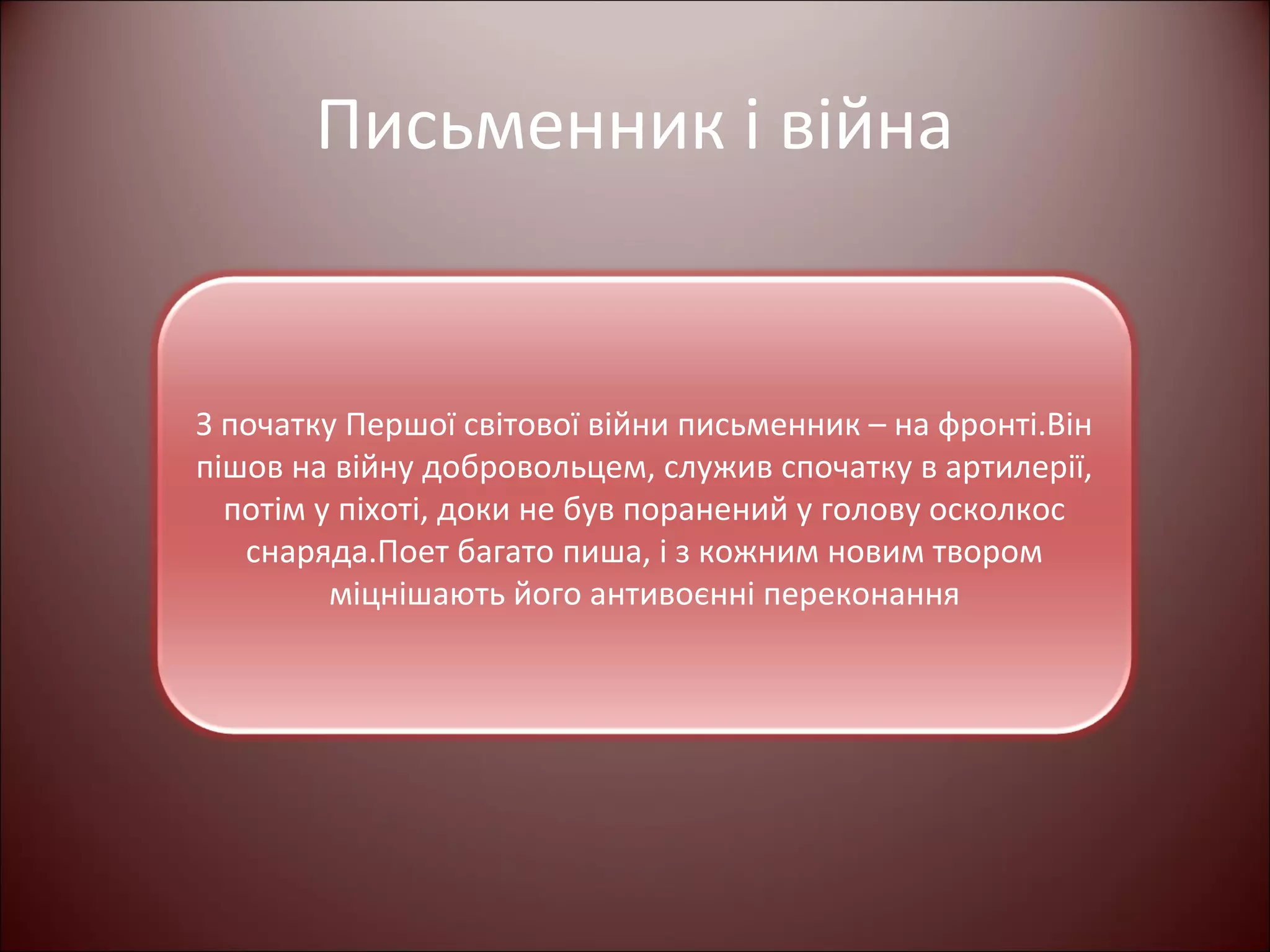 Письменник і війна 
З початку Першої світової війни письменник – на фронті.Він 
пішов на війну добровольцем, служив спочатку в артилерії, 
потім у піхоті, доки не був поранений у голову осколкос 
снаряда.Поет багато пиша, і з кожним новим твором 
міцнішають його антивоєнні переконання 
 