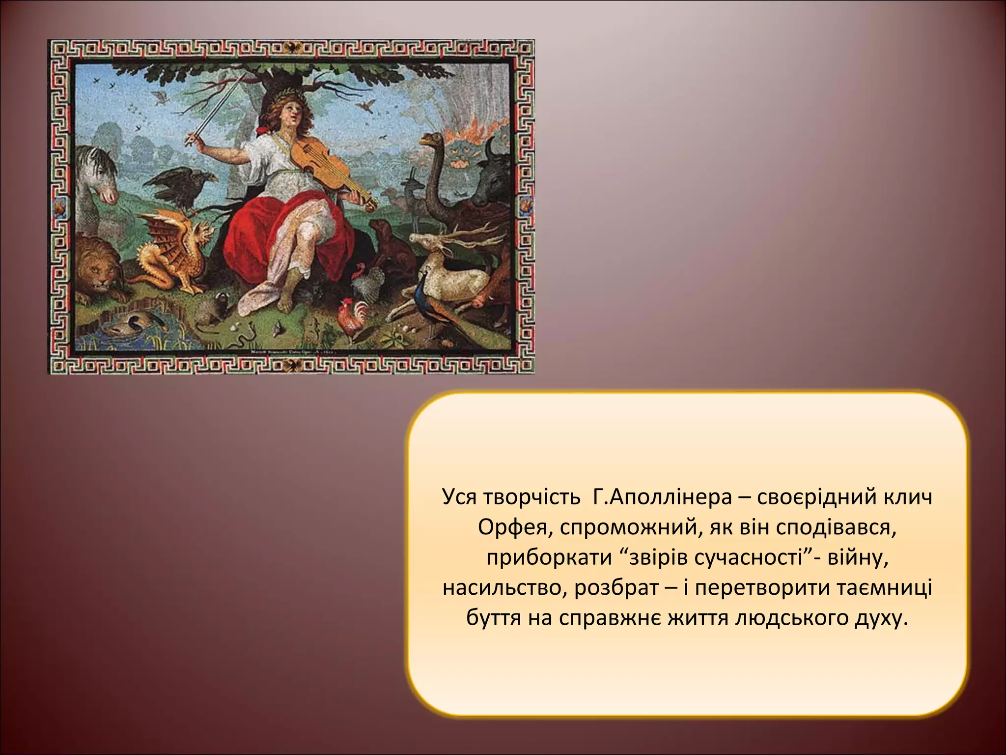 Уся творчість Г.Аполлінера – своєрідний клич 
Орфея, спроможний, як він сподівався, 
приборкати “звірів сучасності”- війну, 
насильство, розбрат – і перетворити таємниці 
буття на справжнє життя людського духу. 
 