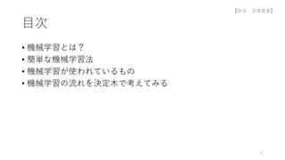 目次
• 機械学習とは？
• 簡単な機械学習法
• 機械学習が使われているもの
• 機械学習の流れを決定木で考えてみる
11
【担当 深澤真愛】
 