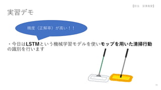 実習デモ
・今日はLSTMという機械学習モデルを使いモップを用いた清掃行動
の識別を行います
精度（正解率）が高い！！
26
【担当 深澤真愛】
 