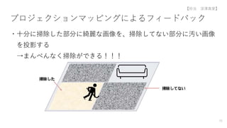 プロジェクションマッピングによるフィードバック
・十分に掃除した部分に綺麗な画像を、掃除してない部分に汚い画像
を投影する
→まんべんなく掃除ができる！！！
70
【担当 深澤真愛】
 