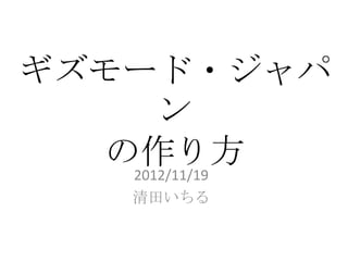 ギズモード・ジャパ
       ン
   の作り方
    2012/11/19
     清田いちる
 
