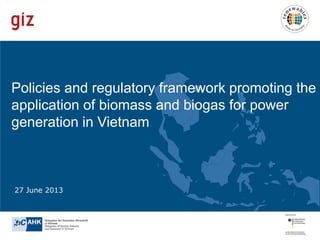 Policies and regulatory framework promoting the
application of biomass and biogas for power
generation in Vietnam

27 June 2013

 