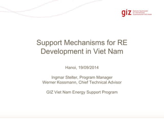 Seite 1 
Support Mechanisms for RE 
Development in Viet Nam 
Hanoi, 19/09/2014 
Ingmar Stelter, Program Manager 
Werner Kossmann, Chief Technical Advisor 
GIZ Viet Nam Energy Support Program 
 